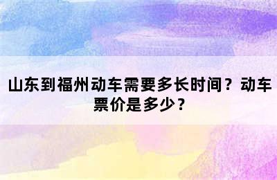 山东到福州动车需要多长时间？动车票价是多少？
