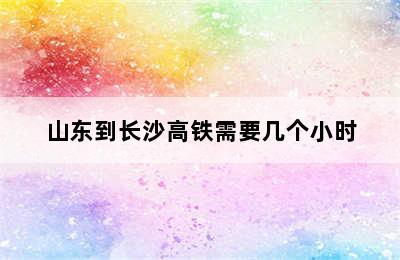 山东到长沙高铁需要几个小时