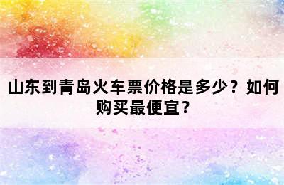 山东到青岛火车票价格是多少？如何购买最便宜？