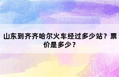 山东到齐齐哈尔火车经过多少站？票价是多少？