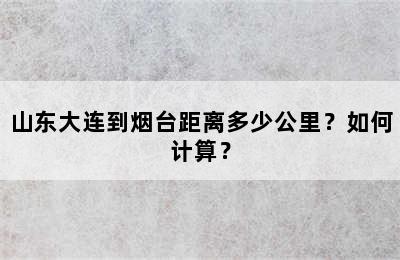 山东大连到烟台距离多少公里？如何计算？