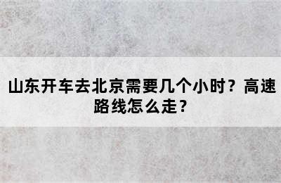山东开车去北京需要几个小时？高速路线怎么走？