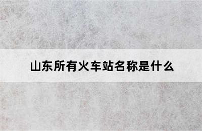 山东所有火车站名称是什么
