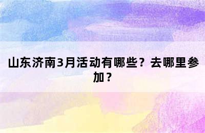 山东济南3月活动有哪些？去哪里参加？