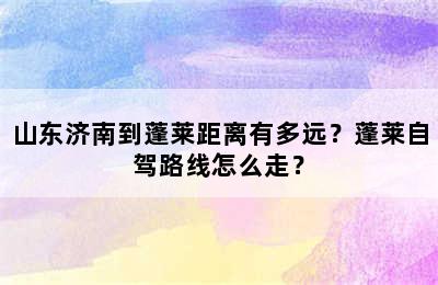 山东济南到蓬莱距离有多远？蓬莱自驾路线怎么走？
