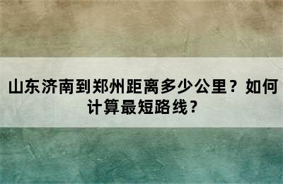 山东济南到郑州距离多少公里？如何计算最短路线？