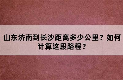 山东济南到长沙距离多少公里？如何计算这段路程？