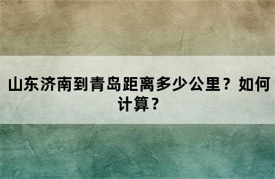 山东济南到青岛距离多少公里？如何计算？