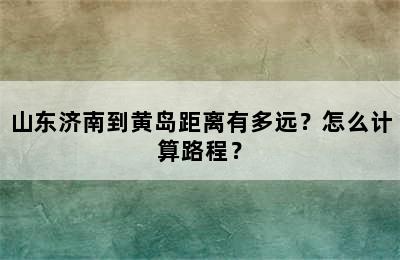 山东济南到黄岛距离有多远？怎么计算路程？