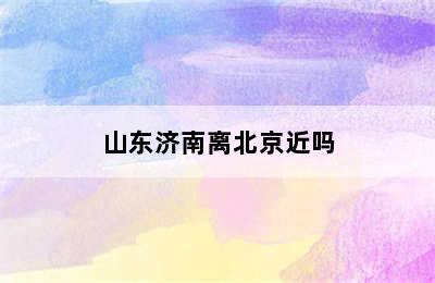 山东济南离北京近吗