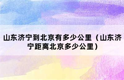 山东济宁到北京有多少公里（山东济宁距离北京多少公里）