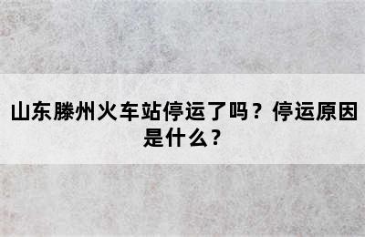 山东滕州火车站停运了吗？停运原因是什么？