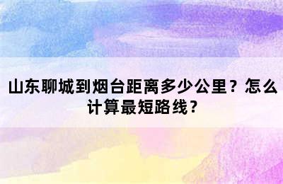 山东聊城到烟台距离多少公里？怎么计算最短路线？
