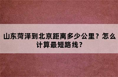 山东菏泽到北京距离多少公里？怎么计算最短路线？