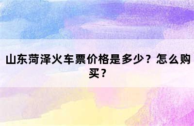 山东菏泽火车票价格是多少？怎么购买？