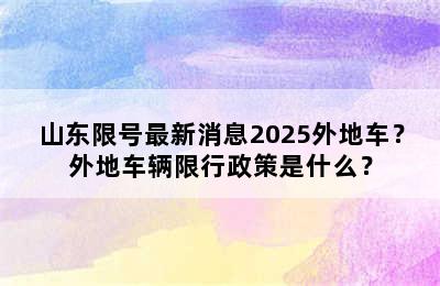 山东限号最新消息2025外地车？外地车辆限行政策是什么？