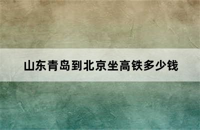 山东青岛到北京坐高铁多少钱