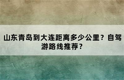 山东青岛到大连距离多少公里？自驾游路线推荐？