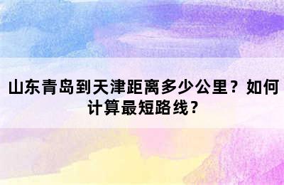 山东青岛到天津距离多少公里？如何计算最短路线？