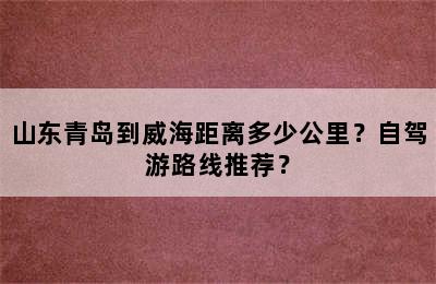 山东青岛到威海距离多少公里？自驾游路线推荐？