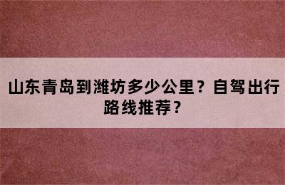 山东青岛到潍坊多少公里？自驾出行路线推荐？