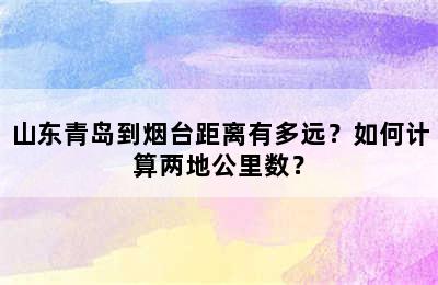 山东青岛到烟台距离有多远？如何计算两地公里数？