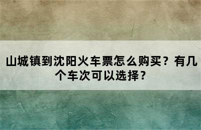 山城镇到沈阳火车票怎么购买？有几个车次可以选择？