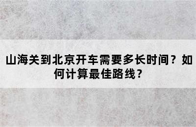 山海关到北京开车需要多长时间？如何计算最佳路线？