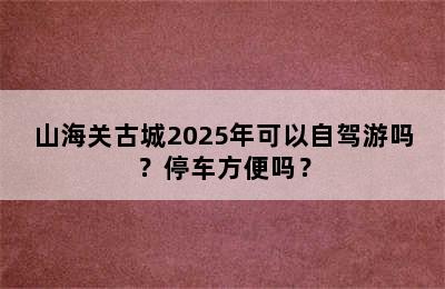 山海关古城2025年可以自驾游吗？停车方便吗？
