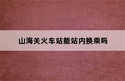 山海关火车站能站内换乘吗