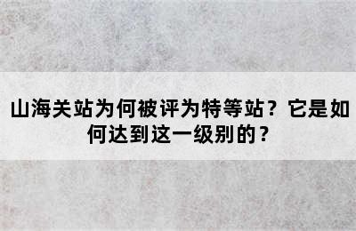 山海关站为何被评为特等站？它是如何达到这一级别的？