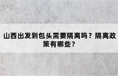 山西出发到包头需要隔离吗？隔离政策有哪些？