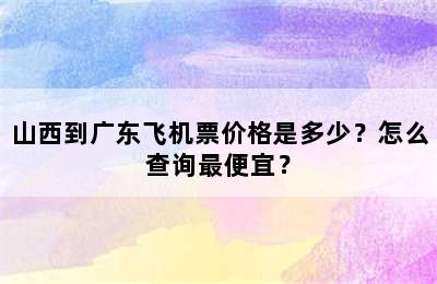 山西到广东飞机票价格是多少？怎么查询最便宜？