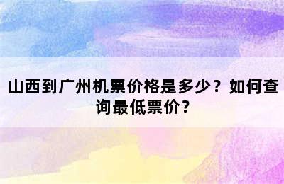 山西到广州机票价格是多少？如何查询最低票价？