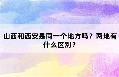 山西和西安是同一个地方吗？两地有什么区别？