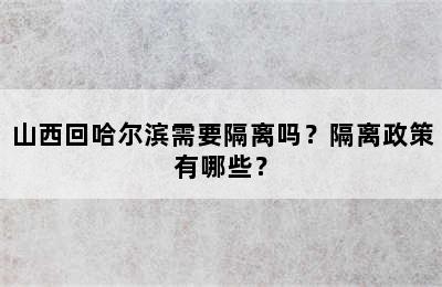 山西回哈尔滨需要隔离吗？隔离政策有哪些？