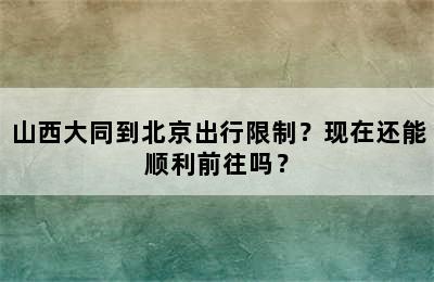山西大同到北京出行限制？现在还能顺利前往吗？