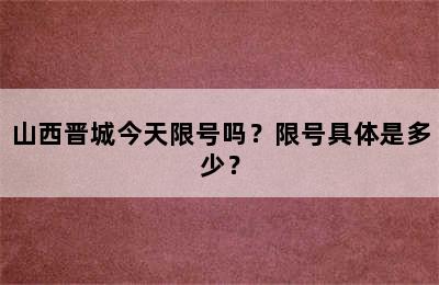山西晋城今天限号吗？限号具体是多少？