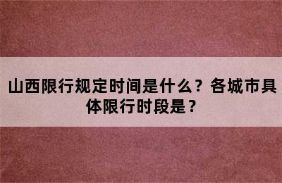 山西限行规定时间是什么？各城市具体限行时段是？