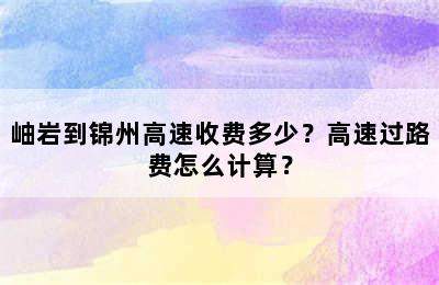 岫岩到锦州高速收费多少？高速过路费怎么计算？