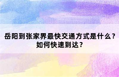 岳阳到张家界最快交通方式是什么？如何快速到达？