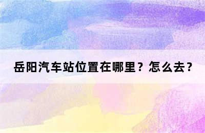 岳阳汽车站位置在哪里？怎么去？