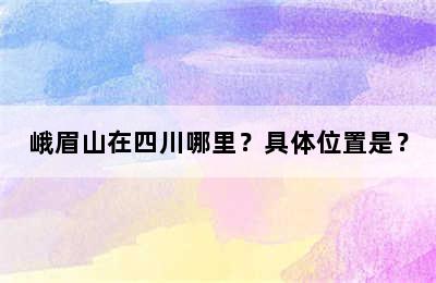 峨眉山在四川哪里？具体位置是？