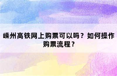 嵊州高铁网上购票可以吗？如何操作购票流程？