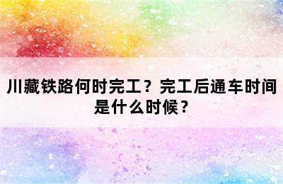 川藏铁路何时完工？完工后通车时间是什么时候？