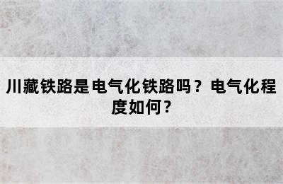 川藏铁路是电气化铁路吗？电气化程度如何？