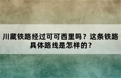 川藏铁路经过可可西里吗？这条铁路具体路线是怎样的？