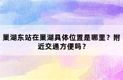巢湖东站在巢湖具体位置是哪里？附近交通方便吗？