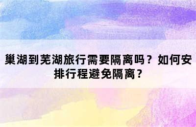 巢湖到芜湖旅行需要隔离吗？如何安排行程避免隔离？