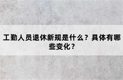 工勤人员退休新规是什么？具体有哪些变化？